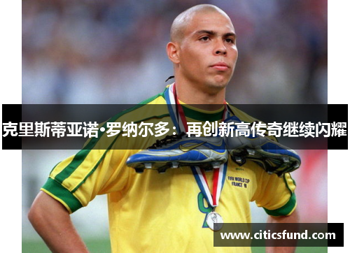 克里斯蒂亚诺·罗纳尔多：再创新高传奇继续闪耀