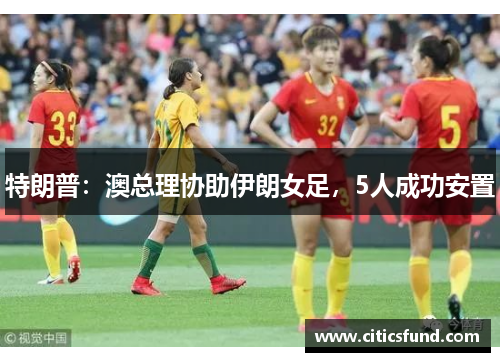 特朗普：澳总理协助伊朗女足，5人成功安置